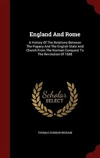 England And Rome: A History Of The Relations Between The Papacy And The English State And Church From The Norman Conq