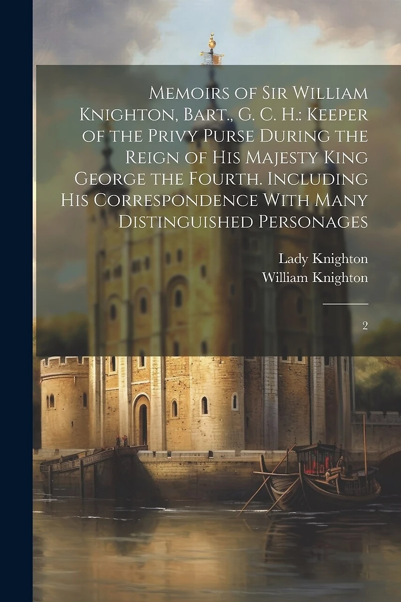 Memoirs of Sir William Knighton, Bart., G. C. H.: Keeper of the Privy Purse During the Reign of His Majesty King George the Fourth. Including his Correspondence With Many Distinguished Personages: 2