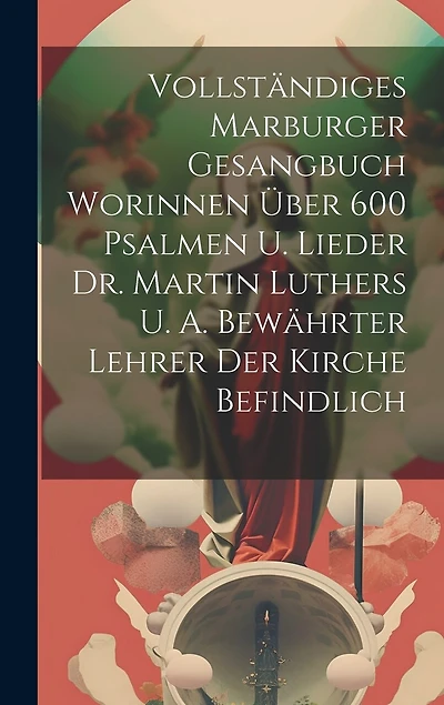 Vollständiges Marburger Gesangbuch Worinnen Über 600 Psalmen U. Lieder Dr. Martin Luthers U. A. Bewährter Lehrer Der Kirche Befindlich