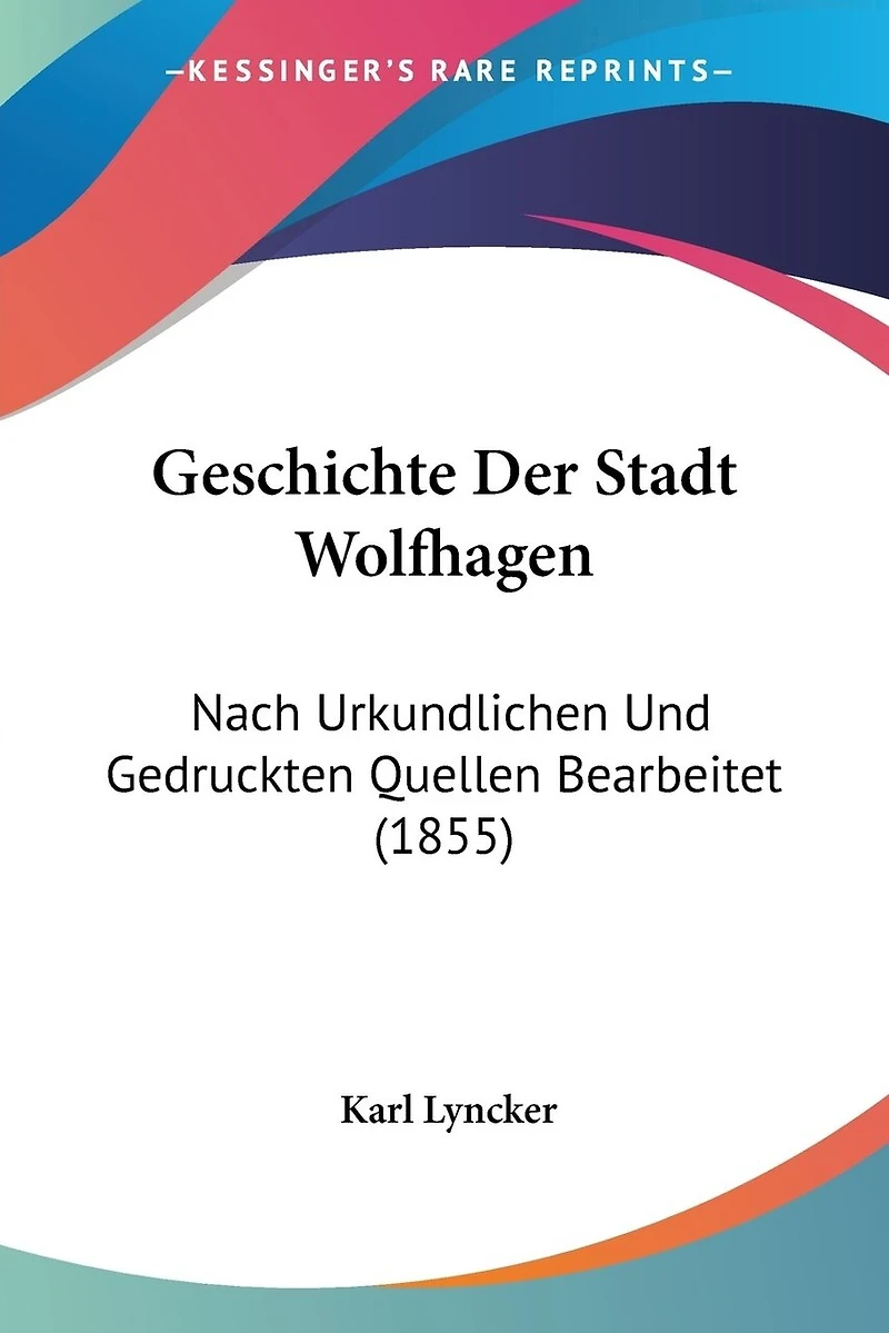 Geschichte Der Stadt Wolfhagen: Nach Urkundlichen Und Gedruckten Quellen Bearbeitet (1855)