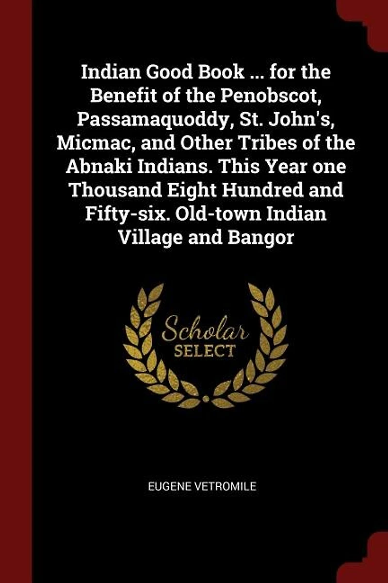Indian Good Book ... for the Benefit of Penobscot, Passamaquoddy, St. John's, Micmac, and Other Tribes Abnaki Indians. This Year one Thousand Eight Hundred Fifty-six. Old-town Village Bangor