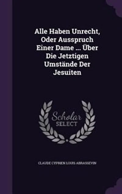 Alle Haben Unrecht, Oder Ausspruch Einer Dame ... Über Die Jetztigen Umstände Der Jesuiten