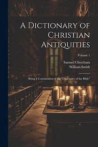 A Dictionary of Christian Antiquities: Being a Continuation of the "Dictionary of the Bible"; Volume 1