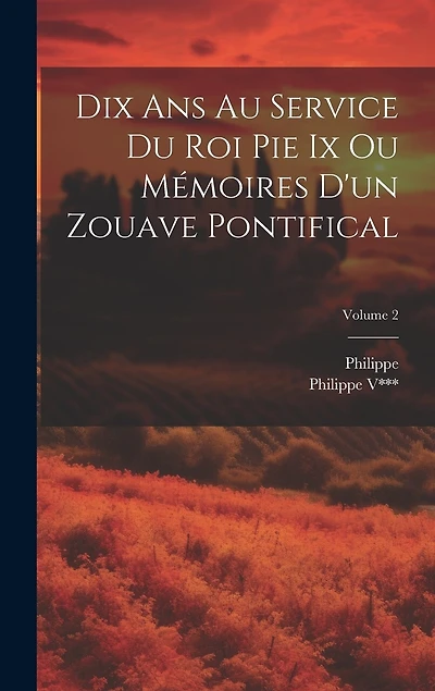 Dix Ans Au Service Du Roi Pie Ix Ou Mémoires D'un Zouave Pontifical; Volume 2