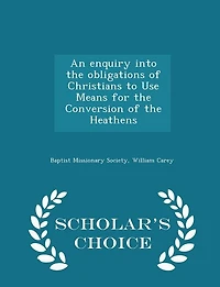 An enquiry into the obligations of Christians to Use Means for the Conversion of the Heathens - Scholar's Choice Edition
