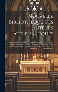 Nouvelle Bibliotheque Des Auteurs Ecclesiastiques: Contenant L'histoire De Leur Vie, Le Catalogue, La Critique, Et La Chronologie De Leurs Ouvrages; Le Sommaire De Ce Qu'ils Contiennent: Un Jugement Sur Leur Style, Et Sur Leur Doctrine; Et Le Denombrement