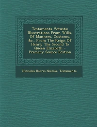 Testamenta Vetusta: Illustrations From Wills, Of Manners, Customs, &c., The Reign Henry Second To Queen Eli
