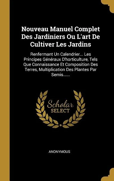 Nouveau Manuel Complet Des Jardiniers Ou L'art De Cultiver Les Jardins: Renfermant Un Calendrier... Principes Généraux D'horticulture, Tels Que Connaissance Et Composi