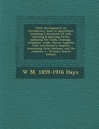 Farm development; an introductory book in agriculture, including a discussion of soils, selecting & planning farms, subduing the fields, drainage, irrigation, roads, fences, together with introductory chapters concerning farm business, and the relations o
