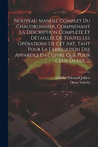 Nouveau Manuel Complet Du Chaudronnier, Comprenant La Description Complète Et Détaillée De Toutes Les Opérations De Cet Art, Tant Pour La Fabrication Des Appareils En Cuivre Que Pour Ceux En Fer......