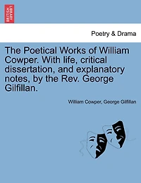The Poetical Works Of William Cowper. With Life, Critical Dissertation, And Explanatory Notes, By The Rev. George Gilfillan.