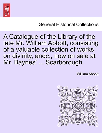 A Catalogue Of The Library Of The Late Mr. William Abbott, Consisting Of A Valuable Collection Of Works On Divinity, Andc., Now On Sale At Mr. Baynes' ... Scarborough.