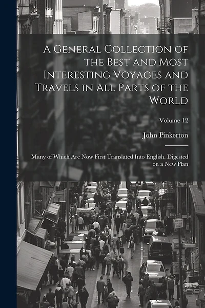 A General Collection of the Best and Most Interesting Voyages and Travels in all Parts of the World; Many of Which are now First Translated Into English. Digested on a new Plan; Volume 12