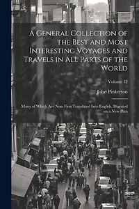 A General Collection of the Best and Most Interesting Voyages and Travels in all Parts of the World; Many of Which are now First Translated Into English. Digested on a new Plan; Volume 12