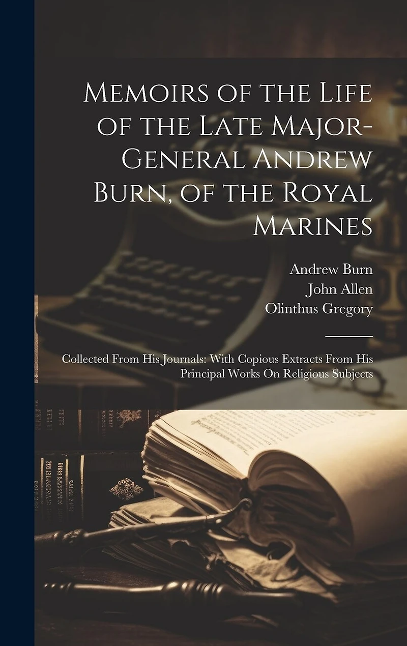 Memoirs of the Life of the Late Major-General Andrew Burn, of the Royal Marines: Collected From His Journals: With Copious Extracts From His Principal Works On Religious Subjects