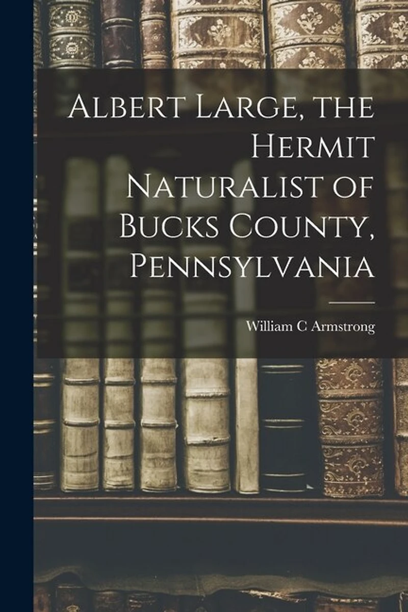 Albert Large, the Hermit Naturalist of Bucks County, Pennsylvania