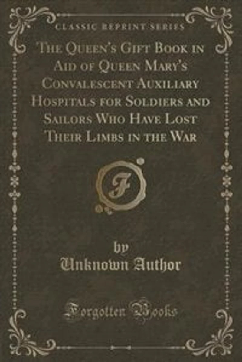 The Queen's Gift Book in Aid of Queen Mary's Convalescent Auxiliary Hospitals for Soldiers and Sailors Who Have Lost Their Limbs in the War (Classic Reprint)