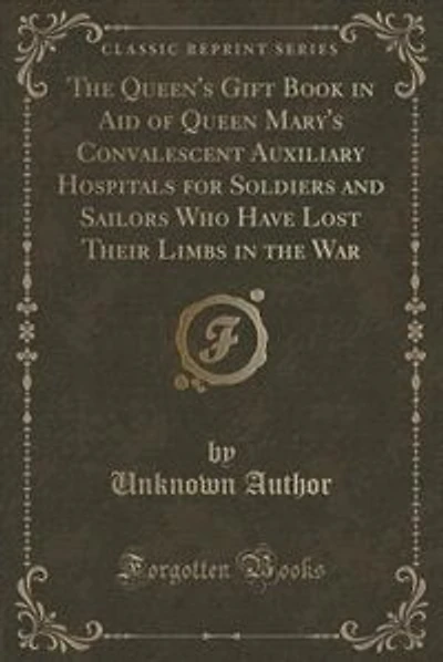 The Queen's Gift Book in Aid of Queen Mary's Convalescent Auxiliary Hospitals for Soldiers and Sailors Who Have Lost Their Limbs in the War (Classic Reprint)