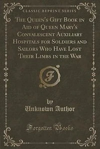 The Queen's Gift Book in Aid of Queen Mary's Convalescent Auxiliary Hospitals for Soldiers and Sailors Who Have Lost Their Limbs in the War (Classic Reprint)