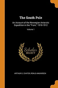 The South Pole: An Account of the Norwegian Antarctic Expedition in the Fram, 1910-1912; Volume 1