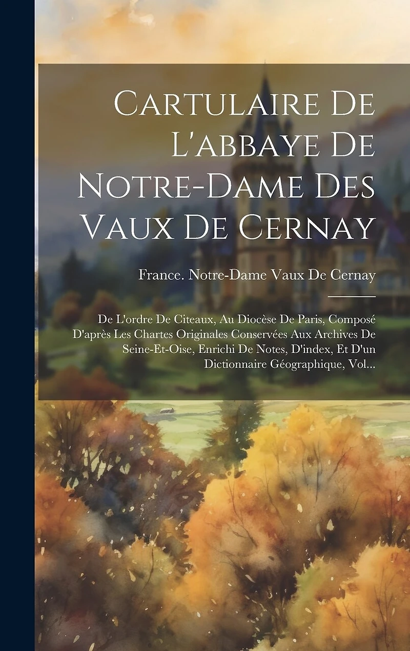 Cartulaire De L'abbaye De Notre-Dame Des Vaux De Cernay: De L'ordre De Citeaux, Au Diocèse De Paris, Composé D'après Les Chartes Originales Conservées Aux Archives De Seine-Et-Oise, Enrichi De Notes, D'index, Et D'un Dictionnaire Géographique, Vol...