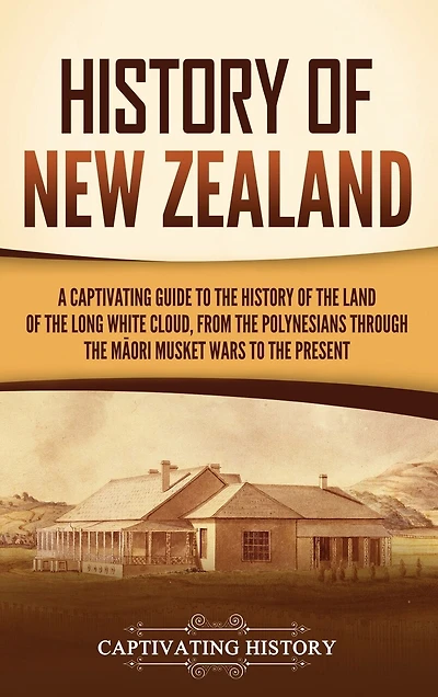 History of New Zealand: A Captivating Guide to the History of the Land of the Long White Cloud, from the Polynesians Through the Māori Musket Wars to the Present