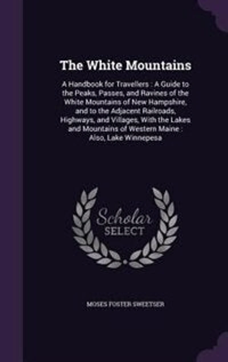 The White Mountains: A Handbook for Travellers : A Guide to the Peaks, Passes, and Ravines of the White Mountains of New