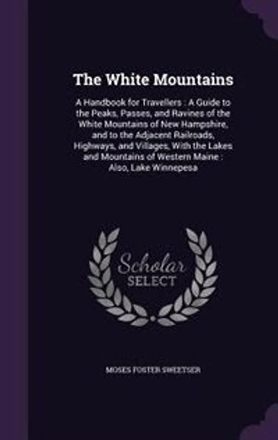 The White Mountains: A Handbook for Travellers : A Guide to the Peaks, Passes, and Ravines of the White Mountains of New