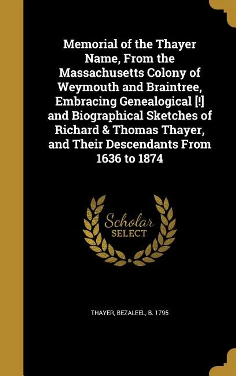 Memorial of the Thayer Name, From Massachusetts Colony Weymouth and Braintree, Embracing Genealogical Biographical Sketches Richard Thomas Thayer, Their Descendants 1636 to 1874 (Classic Reprint)