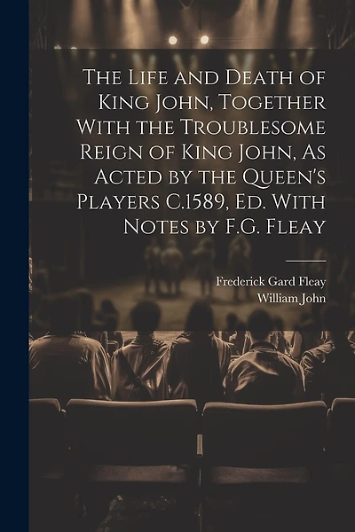 The Life and Death of King John, Together With the Troublesome Reign of King John, As Acted by the Queen's Players C.1589, Ed. With Notes by F.G. Fleay
