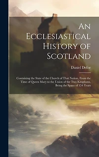 An Ecclesiastical History of Scotland: Containing the State of the Church of That Nation, From the Time of Queen Mary to the Union of the Two Kingdoms