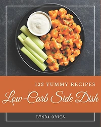 123 Yummy Low-Carb Side Dish Recipes: Making More Memories in your Kitchen with Yummy Low-Carb Side Dish Cookbook!