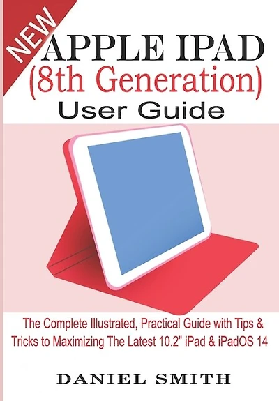Apple iPad (8th Generation) User Guide: The Complete Illustrated, Practical Guide with Tips & Tricks to Maximizing the latest 10.2" iPad & iPadOS 14