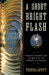 A Short Bright Flash: Augustin Fresnel And The Birth Of Modern Lighthouse
