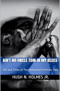 Ain't No Uncle Tom in My Blues: Life and Times of The Undaunted Professor Harp