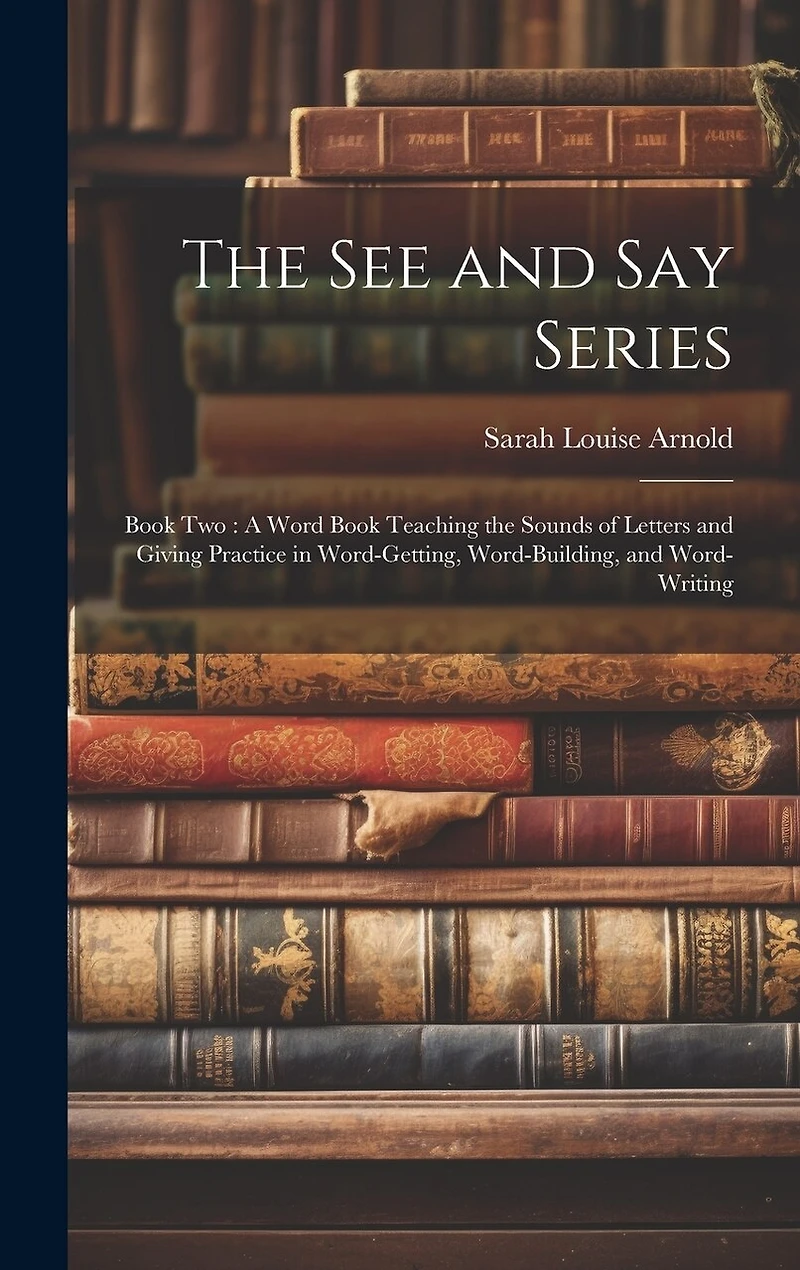 The See and Say Series: Book Two: A Word Book Teaching the Sounds of Letters and Giving Practice in Word-Getting, Word-Building, and Word-Writing