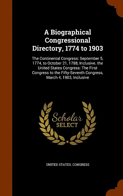A Biographical Congressional Directory, 1774 to 1903: The Continental Congress: September 5, 1774, to October 21, 1788, Inclusive. the United States Congress: The First Congress to the Fifty-Seventh Congress, March 4, 1903