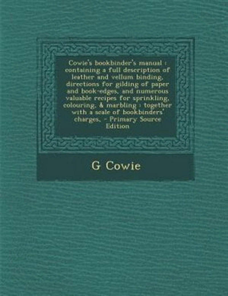 Cowie's bookbinder's manual: containing a full description of leather and vellum binding, directions for gilding of paper and bo