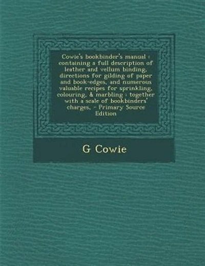Cowie's bookbinder's manual: containing a full description of leather and vellum binding, directions for gilding of paper and bo