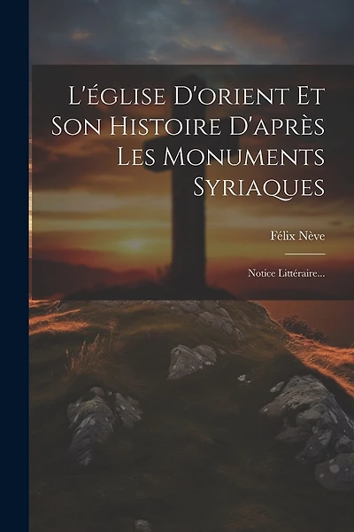 L'église D'orient Et Son Histoire D'après Les Monuments Syriaques: Notice Littéraire...