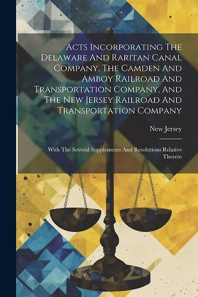 Acts Incorporating The Delaware And Raritan Canal Company, The Camden And Amboy Railroad And Transportation Company, And The New Jersey Railroad And Transportation Company: With The Several Supplements And Resolutions Relative Thereto