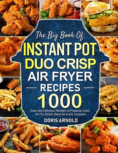 The Big Book of Instant Pot Duo Crisp Air Fryer Recipes: 1000 Easy and Delicious Recipes to Pressure Cook, Air Fry, Roast, Bake for Every Occasion (A Cookbook)