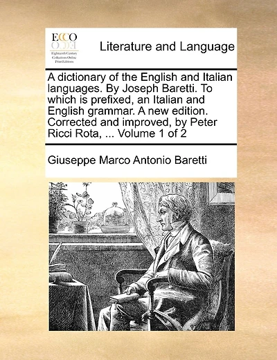A Dictionary Of The English And Italian Languages. By Joseph Baretti. To Which Is Prefixed, An Italian And English Grammar. A New Edition. Corrected And Improved, By Peter Ricci Rota, ... Volume 1 Of 2
