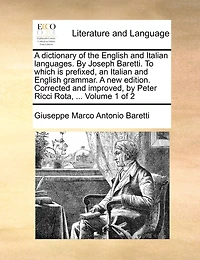 A Dictionary Of The English And Italian Languages. By Joseph Baretti. To Which Is Prefixed, An Italian And English Grammar. A New Edition. Corrected And Improved, By Peter Ricci Rota, ... Volume 1 Of 2