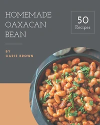50 Homemade Oaxacan Bean Recipes: Welcome to Oaxacan Bean Cookbook