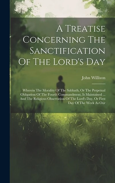 A Treatise Concerning The Sanctification Of The Lord's Day: Wherein The Morality Of The Sabbath, Or The Perpetual Obligation Of The Fourth Commandment, Is Maintained ... And The Religious Observation Of The Lord's Day