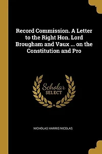 Record Commission. A Letter to the Right Hon. Lord Brougham and Vaux ... on Constitution Pro