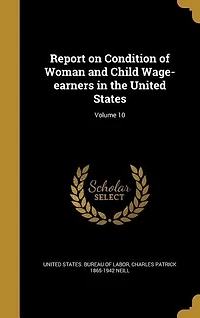 Report on Condition of Woman and Child Wage-earners in the United States; Volume