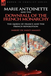 Marie Antoinette And The Downfall Of Royalty: The Queen Of France And The French Revolution