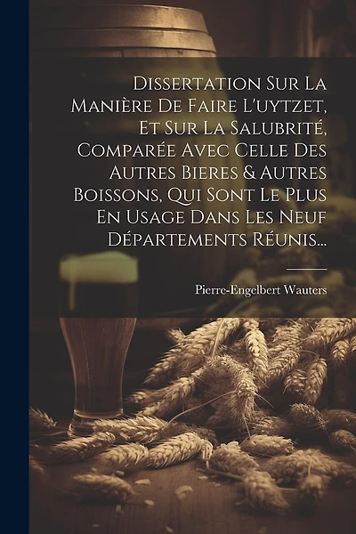 Dissertation Sur La Manière De Faire L'uytzet, Et Sur La Salubrité, Comparée Avec Celle Des Autres Bieres & Autres Boissons, Qui Sont Le Plus En Usage Dans Les Neuf Départements Réunis...